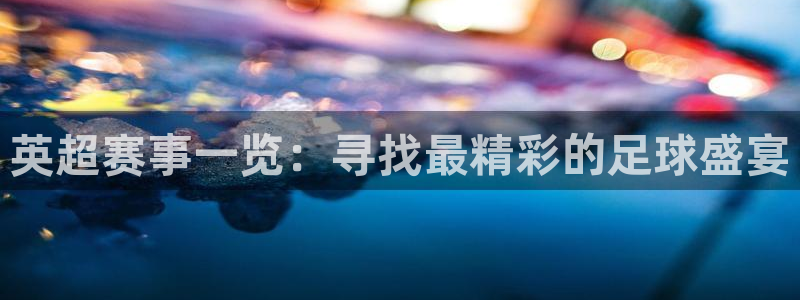 英超赛事一览：寻找最精彩的足球盛宴